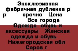 Эксклюзивная фабричная дубленка р-р 40-44, срочно › Цена ­ 18 000 - Все города Одежда, обувь и аксессуары » Женская одежда и обувь   . Нижегородская обл.,Саров г.